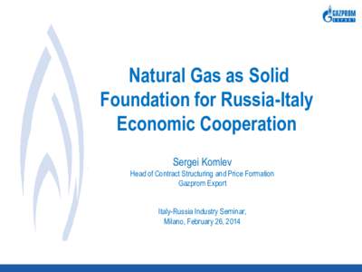 Natural Gas as Solid Foundation for Russia-Italy Economic Cooperation Sergei Komlev Head of Contract Structuring and Price Formation Gazprom Export