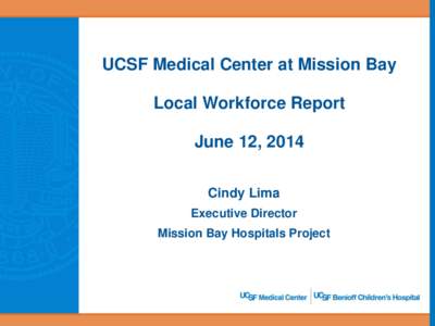 UCSF Medical Center at Mission Bay  Local Workforce Report June 12, 2014 Cindy Lima Executive Director