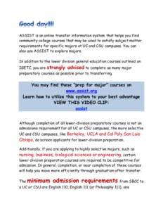 ASSIST is an online transfer information system that helps you find community college courses that may be used to satisfy subject matter requirements for specific majors at UC and CSU campuses. You can also use ASSIST to