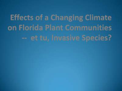 Effects of a Changing Climate on Florida Plant Communities --  et tu, Invasive Species?