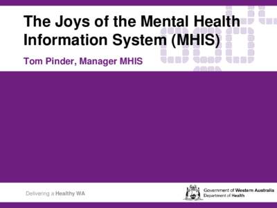 The Joys of the Mental Health Information System (MHIS) Tom Pinder, Manager MHIS Delivering a Healthy WA