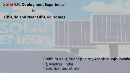Solar-DC Deployment Experience in Off-Grid and Near Off-Grid Homes Prabhjot Kaur, Sudeep Jain*, Ashok Jhunjhunwala IIT, Madras, India