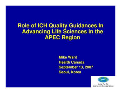 Role of ICH Quality Guidances In Advancing Life Sciences in the APEC Region Mike Ward Health Canada