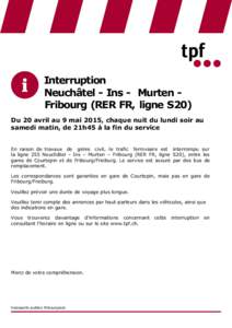 Interruption Neuchâtel - Ins - Murten Fribourg (RER FR, ligne S20) Du 20 avril au 9 mai 2015, chaque nuit du lundi soir au samedi matin, de 21h45 à la fin du service En raison de travaux de génie civil, le trafic ferr