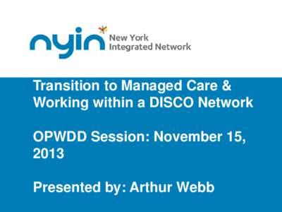 Transition to Managed Care & Working within a DISCO Network OPWDD Session: November 15, 2013 Presented by: Arthur Webb Property of NYIN