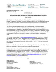 For Immediate Release: May 5, 2014 HTA Release[removed]NEWS RELEASE HTA ISSUES RFI FOR DESTINATION MARKETING MANAGEMENT SERVICES FOR KOREA HONOLULU, HI —The Hawai‘i Tourism Authority (HTA), the state’s tourism agen
