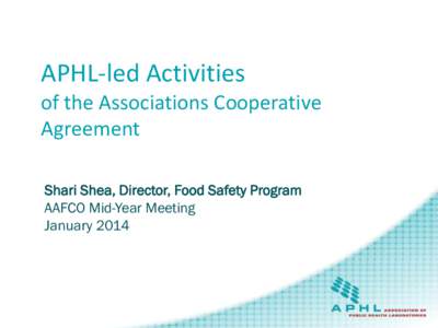 APHL-led Activities of the Associations Cooperative Agreement Shari Shea, Director, Food Safety Program AAFCO Mid-Year Meeting January 2014