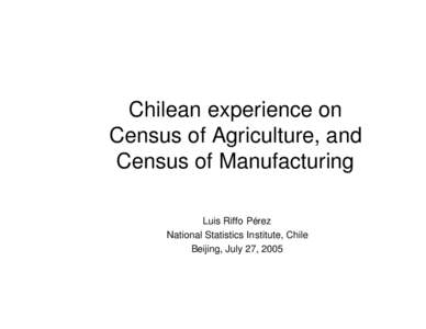 Chilean experience on Census of Agriculture, and Census of Manufacturing Luis Riffo Pérez National Statistics Institute, Chile Beijing, July 27, 2005