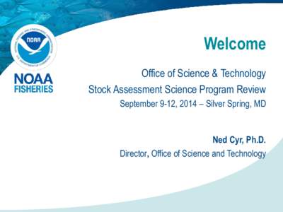 Welcome Office of Science & Technology Stock Assessment Science Program Review September 9-12, 2014 – Silver Spring, MD  Ned Cyr, Ph.D.