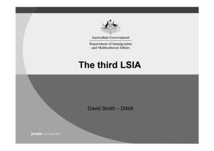 The third LSIA  David Smith – DIMA Very brief background • LSIA – Longitudinal Survey of Immigrants to Australia