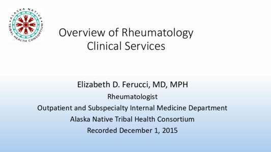 Overview of Rheumatology Clinical Services Elizabeth D. Ferucci, MD, MPH Rheumatologist Outpatient and Subspecialty Internal Medicine Department Alaska Native Tribal Health Consortium