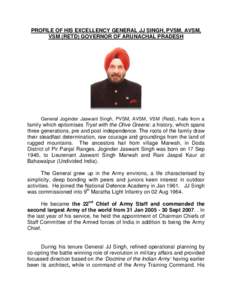 PROFILE OF HIS EXCELLENCY GENERAL JJ SINGH, PVSM, AVSM, VSM (RETD) GOVERNOR OF ARUNACHAL PRADESH General Joginder Jaswant Singh, PVSM, AVSM, VSM (Retd), hails from a  family which epitomises Tryst with the Olive Greens: 