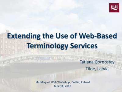 Extending the Use of Web-Based Terminology Services Tatiana Gornostay Tilde, Latvia Multilingual Web Workshop, Dublin, Ireland June 11, 2012