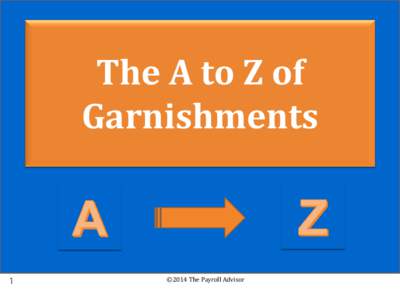 The A to Z of Garnishments 1  ©2014 The Payroll Advisor