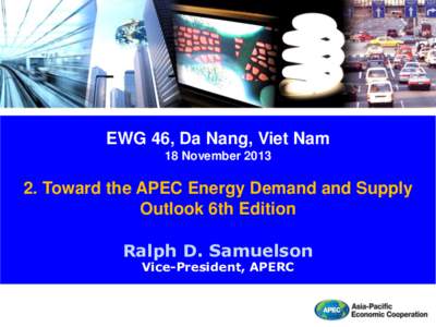 EWG 46, Da Nang, Viet Nam 18 November[removed]Toward the APEC Energy Demand and Supply Outlook 6th Edition Ralph D. Samuelson