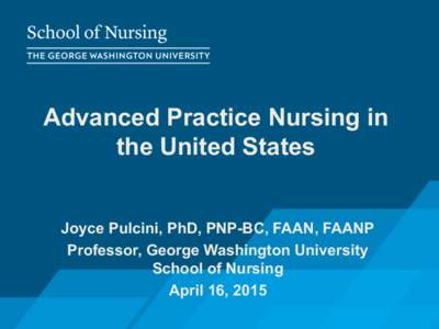 Advanced Practice Nursing in the United States Joyce Pulcini, PhD, PNP-BC, FAAN, FAANP Professor, George Washington University School of Nursing April 16, 2015