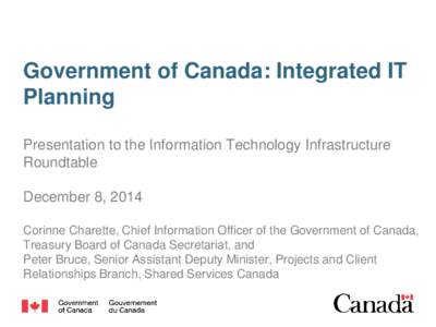 Government of Canada: Integrated IT Planning Presentation to the Information Technology Infrastructure Roundtable December 8, 2014 Corinne Charette, Chief Information Officer of the Government of Canada,