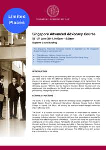 Limited Places Singapore Advanced Advocacy Course[removed]June 2014, 9:00am – 5:30pm Supreme Court Building The Singapore Advanced Advocacy Course is organized by the Singapore