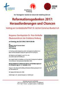 Die Theologische Fakultät der Universität Heidelberg lädt ein:  Reformationsgedenken 2017: Herausforderungen und Chancen Vortrag von Landesbischof Prof. Dr. Jochen Cornelius-Bundschuh Response: Domkapitular Dr. Peter 