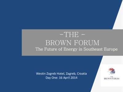-THE BROWN FORUM The Future of Energy in Southeast Europe Westin Zagreb Hotel, Zagreb, Croatia Day One: 16 April 2014
