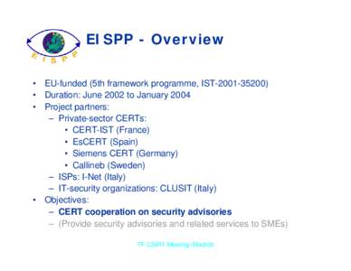 EISPP - Overview • EU-funded (5th framework programme, IST[removed]) • Duration: June 2002 to January 2004 • Project partners: – Private-sector CERTs: • CERT-IST (France)