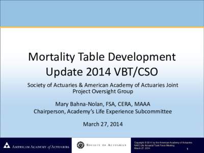 Mortality Table Development Update 2014 VBT/CSO Society of Actuaries & American Academy of Actuaries Joint Project Oversight Group Mary Bahna-Nolan, FSA, CERA, MAAA Chairperson, Academy’s Life Experience Subcommittee