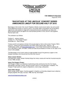 FOR IMMEDIATE RELEASE August 22, 2016 “BACKSTAGE AT THE LINCOLN” CONCERT SERIES ANNOUNCES LINEUP FOR SECOND HALF OF 2016 Backstage at the Lincoln, the Lincoln Theatre’s intimate, local concert series, has announced