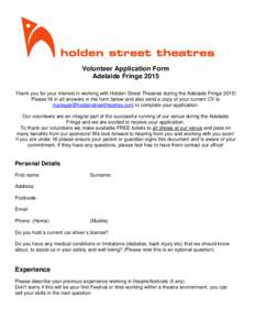 Volunteer Application Form Adelaide Fringe 2015 Thank you for your interest in working with Holden Street Theatres during the Adelaide Fringe 2015! Please fill in all answers in the form below and also send a copy of you