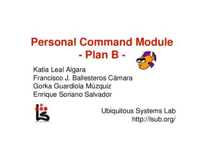 Personal Command Module - Plan B Katia Leal Algara Francisco J. Ballesteros Cámara Gorka Guardiola Múzquiz Enrique Soriano Salvador Ubiquitous Systems Lab