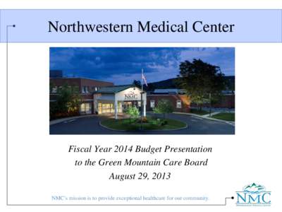 Northwestern Medical Center  Fiscal Year 2014 Budget Presentation to the Green Mountain Care Board August 29, 2013 NMC’s mission is to provide exceptional healthcare for our community.