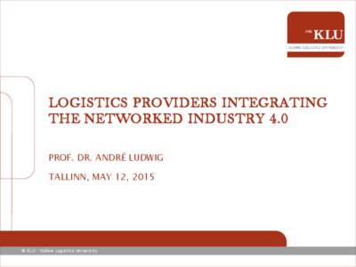 LOGISTICS PROVIDERS INTEGRATING THE NETWORKED INDUSTRY 4.0 PROF. DR. ANDRÉ LUDWIG TALLINN, MAY 12, 2015  © KLU – Kühne Logistics University