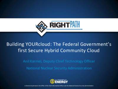 Building YOURcloud: The Federal Government’s first Secure Hybrid Community Cloud Anil Karmel, Deputy Chief Technology Officer National Nuclear Security Administration  A Partnership between the Office of the Chief Info