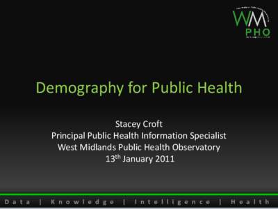 Demography for Public Health Stacey Croft Principal Public Health Information Specialist West Midlands Public Health Observatory 13th January 2011