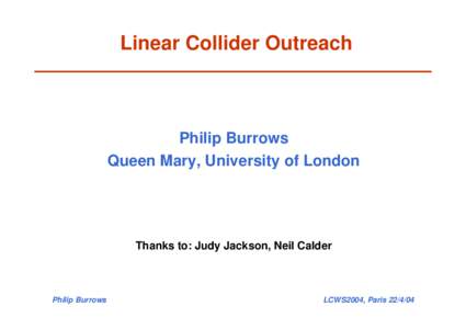 Linear Collider Outreach  Philip Burrows Queen Mary, University of London  Thanks to: Judy Jackson, Neil Calder