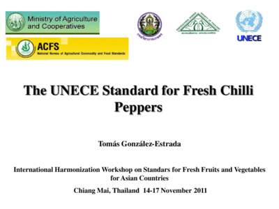 The UNECE Standard for Fresh Chilli Peppers Tomás González-Estrada International Harmonization Workshop on Standars for Fresh Fruits and Vegetables for Asian Countries Chiang Mai, Thailand[removed]November 2011