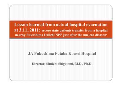 Lesson learned from actual hospital evacuation at 3.11, 2011: severe state patients transfer from a hospital nearby Fukushima Daiichi NPP just after the nuclear disaster JA Fukushima Futaba Kousei Hospital Director, Shui