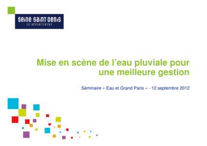 Mise en scène de l’eau pluviale pour une meilleure gestion Séminaire « Eau et Grand Paris » - 12 septembre 2012 La Seine-Saint-Denis, un territoire d’eau