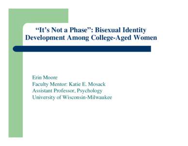 “It’s Not a Phase”: Bisexual Identity Development Among College-Aged Women Erin Moore Faculty Mentor: Katie E. Mosack Assistant Professor, Psychology