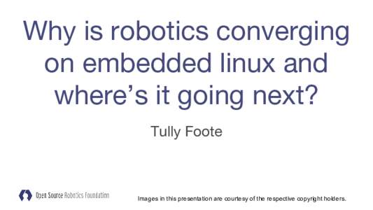 Why is robotics converging on embedded linux and where’s it going next? Tully Foote  Images in this presentation are courtesy of the respective copyright holders.