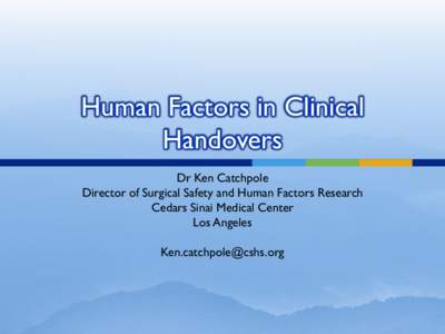 Human Factors in Clinical Handovers Dr Ken Catchpole Director of Surgical Safety and Human Factors Research Cedars Sinai Medical Center Los Angeles