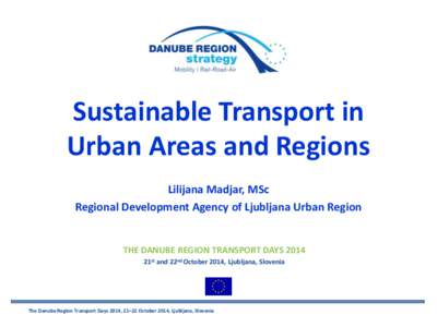 Sustainable Transport in Urban Areas and Regions Lilijana Madjar, MSc Regional Development Agency of Ljubljana Urban Region  THE DANUBE REGION TRANSPORT DAYS 2014