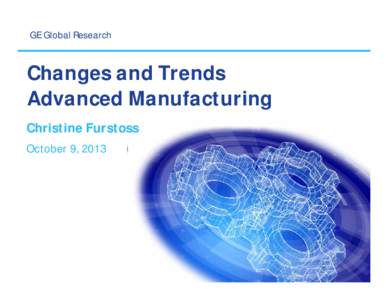 GE Global Research  Changes and Trends Advanced Manufacturing Christine Furstoss October 9, 2013