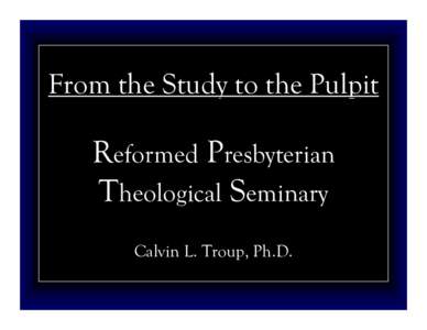 From the Study to the Pulpit  Reformed Presbyterian Theological Seminary Calvin L. Troup, Ph.D.