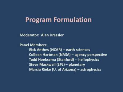 Program Formulation Moderator: Alan Dressler Panel Members: Rick Anthes (NCAR) – earth sciences Colleen Hartman (NASA) – agency perspective Todd Hoeksema (Stanford) -- heliophysics