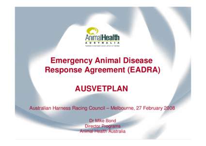 Emergency Animal Disease Response Agreement (EADRA) AUSVETPLAN Australian Harness Racing Council – Melbourne, 27 February 2008 Dr Mike Bond Director Programs