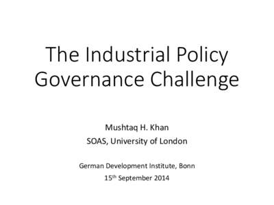 The Industrial Policy Governance Challenge Mushtaq H. Khan SOAS, University of London German Development Institute, Bonn 15th September 2014