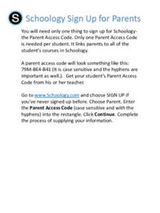 Schoology Sign Up for Parents You will need only one thing to sign up for Schoologythe Parent Access Code. Only one Parent Access Code is needed per student. It links parents to all of the student’s courses in Schoolog