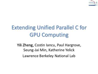 Extending Unified Parallel C for GPU Computing Yili Zheng, Costin Iancu, Paul Hargrove, Seung-Jai Min, Katherine Yelick Lawrence Berkeley National Lab