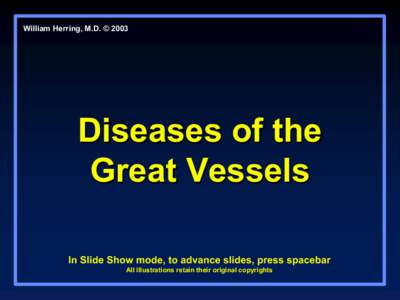 William Herring, M.D. © 2003  Diseases of the  Great Vessels  In Slide Show mode, to advance slides, press spacebar  All illustrations retain their original copyrights 