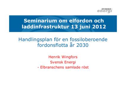 Seminarium om elfordon och laddinfrastruktur 13 juni 2012 Handlingsplan för en fossiloberoende fordonsflotta år 2030 Henrik Wingfors Svensk Energi